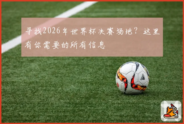 寻找2026年世界杯决赛场地？这里有你需要的所有信息