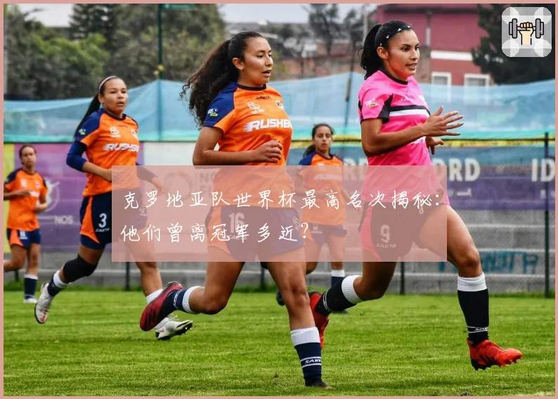 克罗地亚队世界杯最高名次揭秘：他们曾离冠军多近？