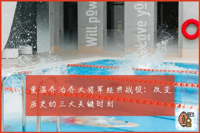 重温乔治乔大将军经典战役:改变历史的三大关键时刻