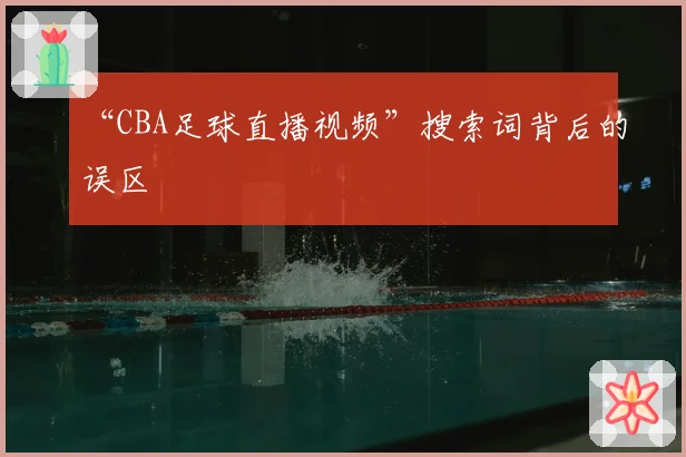 “CBA足球直播视频”搜索词背后的误区