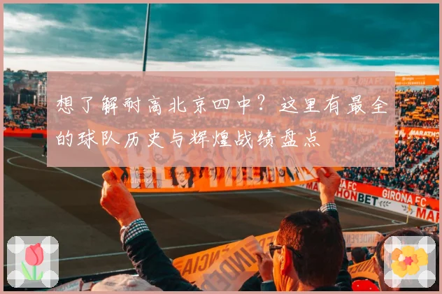想了解耐高北京四中?这里有最全的球队历史与辉煌战绩盘点