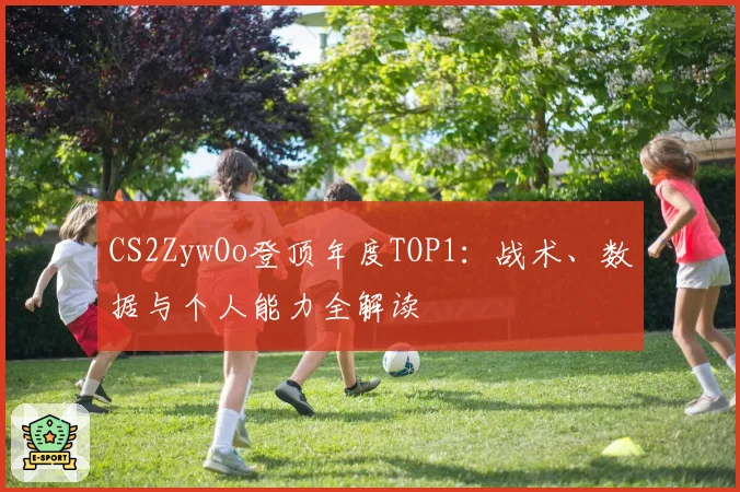 CS2ZywOo登顶年度TOP1:战术、数据与个人能力全解读