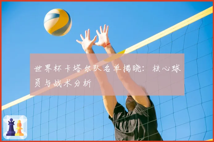 世界杯卡塔尔队名单揭晓:核心球员与战术分析