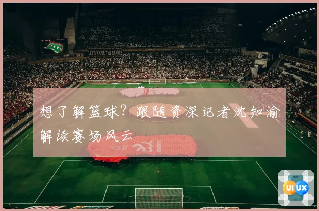 想了解篮球？跟随资深记者沈知渝解读赛场风云