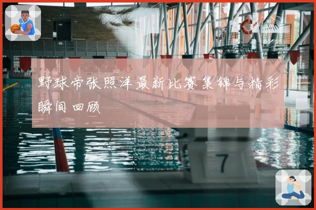 野球帝张照洋最新比赛集锦与精彩瞬间回顾