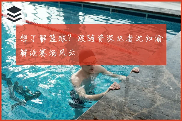 想了解篮球?跟随资深记者沈知渝解读赛场风云
