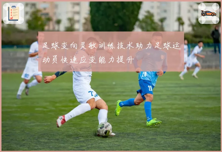 足球变向灵敏训练技术助力足球运动员快速应变能力提升