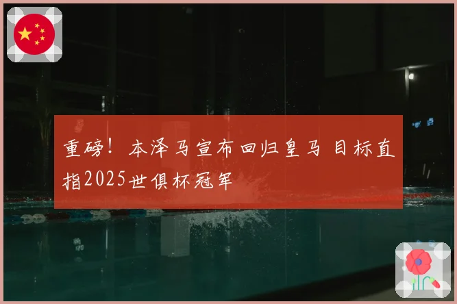 重磅！本泽马宣布回归皇马 目标直指2025世俱杯冠军