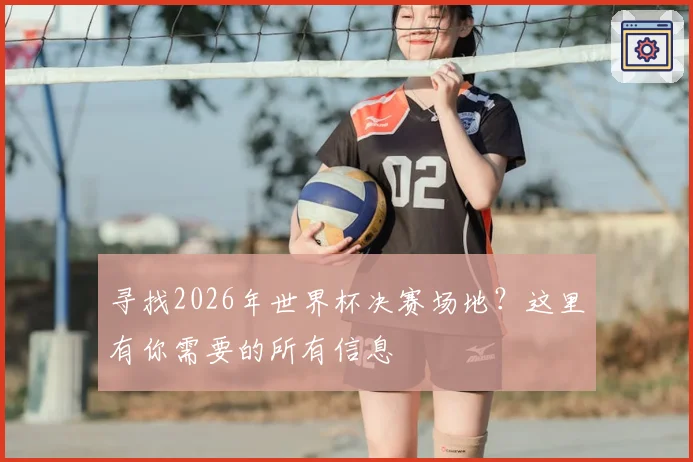 寻找2026年世界杯决赛场地?这里有你需要的所有信息