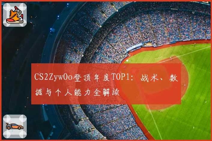 CS2ZywOo登顶年度TOP1：战术、数据与个人能力全解读